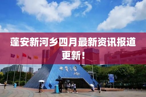 蓬安新河鄉(xiāng)四月最新資訊報(bào)道更新！