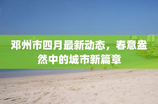鄧州市四月最新動(dòng)態(tài)，春意盎然中的城市新篇章