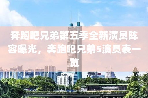 奔跑吧兄弟第五季全新演員陣容曝光，奔跑吧兄弟5演員表一覽