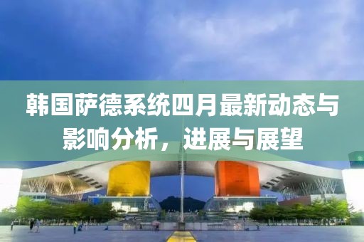 韓國薩德系統(tǒng)四月最新動態(tài)與影響分析，進(jìn)展與展望