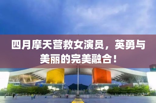 四月摩天營(yíng)救女演員，英勇與美麗的完美融合！