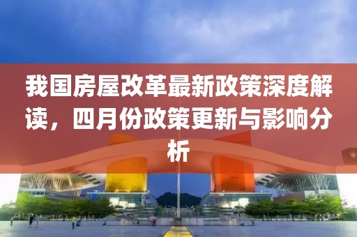 我國房屋改革最新政策深度解讀，四月份政策更新與影響分析