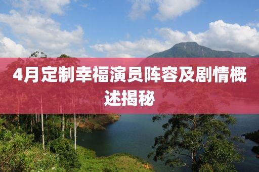 4月定制幸福演員陣容及劇情概述揭秘