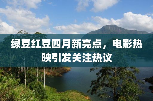 綠豆紅豆四月新亮點(diǎn)，電影熱映引發(fā)關(guān)注熱議