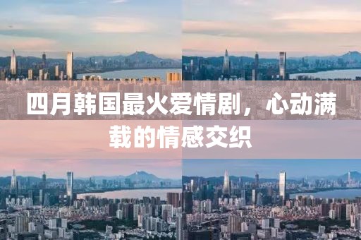四月韓國(guó)最火愛(ài)情劇，心動(dòng)滿載的情感交織