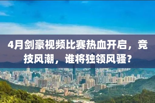 4月劍豪視頻比賽熱血開啟，競技風(fēng)潮，誰將獨領(lǐng)風(fēng)騷？