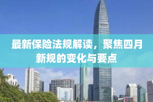 最新保險法規(guī)解讀，聚焦四月新規(guī)的變化與要點