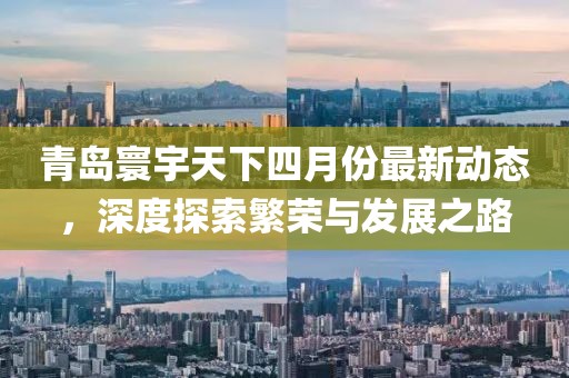 青島寰宇天下四月份最新動(dòng)態(tài)，深度探索繁榮與發(fā)展之路