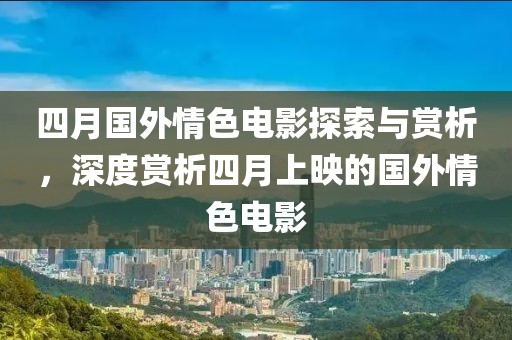 四月國外情色電影探索與賞析，深度賞析四月上映的國外情色電影