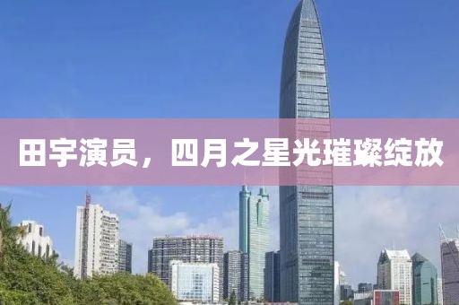 田宇演員，四月之星光璀璨綻放