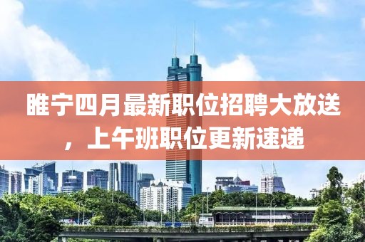 睢寧四月最新職位招聘大放送，上午班職位更新速遞