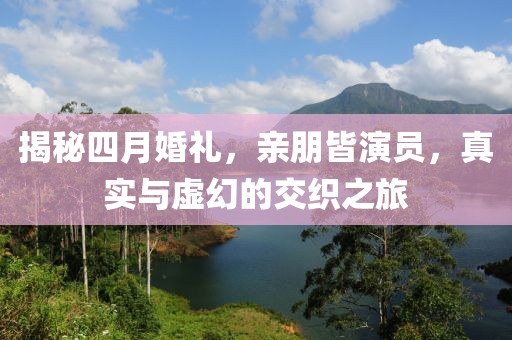 揭秘四月婚禮，親朋皆演員，真實與虛幻的交織之旅