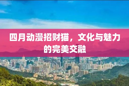 四月動漫招財(cái)貓，文化與魅力的完美交融