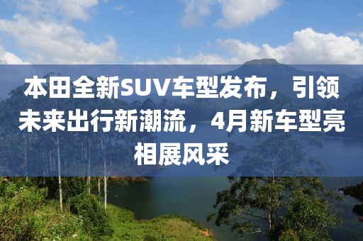 本田全新SUV車型發(fā)布，引領未來出行新潮流，4月新車型亮相展風采