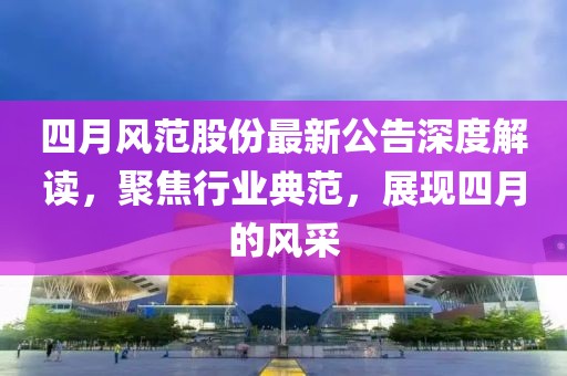 四月風(fēng)范股份最新公告深度解讀，聚焦行業(yè)典范，展現(xiàn)四月的風(fēng)采