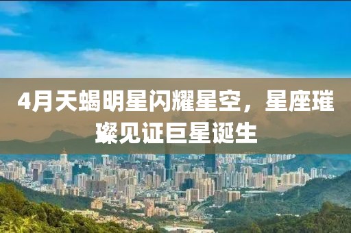 4月天蝎明星閃耀星空，星座璀璨見證巨星誕生