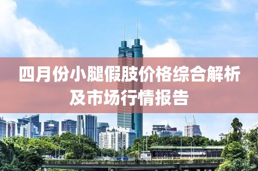 四月份小腿假肢價(jià)格綜合解析及市場行情報(bào)告