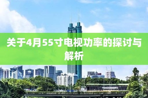 關(guān)于4月55寸電視功率的探討與解析