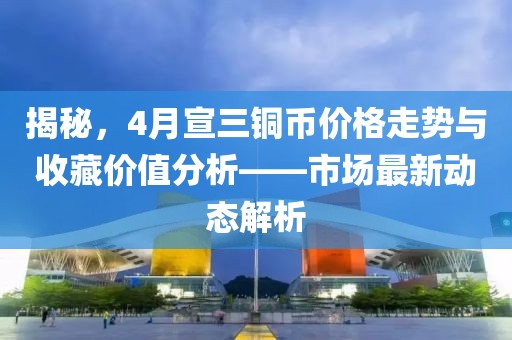 揭秘，4月宣三銅幣價格走勢與收藏價值分析——市場最新動態(tài)解析