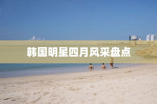 韓國(guó)明星四月風(fēng)采盤(pán)點(diǎn)