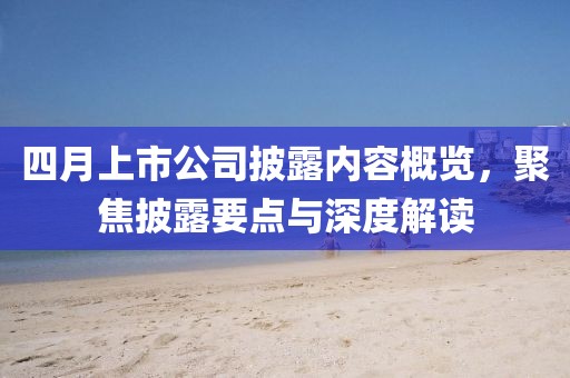 四月上市公司披露內(nèi)容概覽，聚焦披露要點與深度解讀