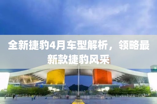 全新捷豹4月車型解析，領(lǐng)略最新款捷豹風(fēng)采