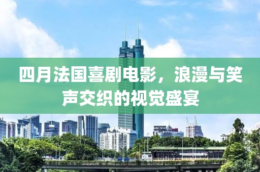 四月法國喜劇電影，浪漫與笑聲交織的視覺盛宴