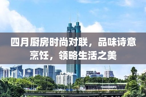 四月廚房時尚對聯(lián)，品味詩意烹飪，領(lǐng)略生活之美