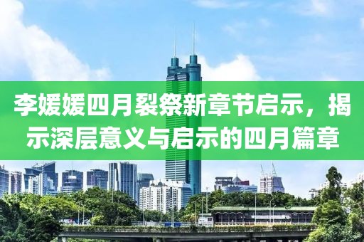李媛媛四月裂祭新章節(jié)啟示，揭示深層意義與啟示的四月篇章