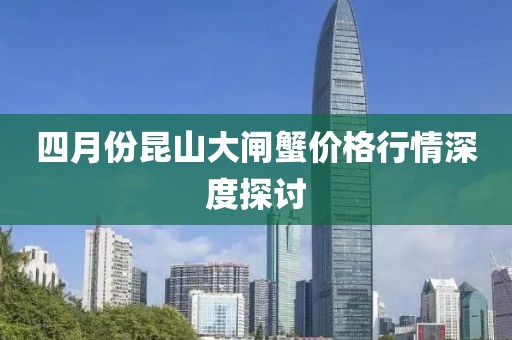 四月份昆山大閘蟹價格行情深度探討