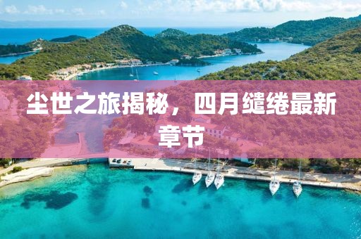 塵世之旅揭秘，四月繾綣最新章節(jié)