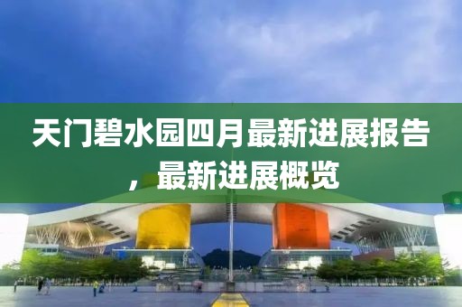 天門碧水園四月最新進(jìn)展報(bào)告，最新進(jìn)展概覽