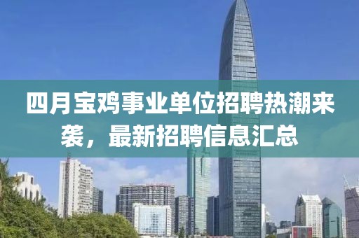 四月寶雞事業(yè)單位招聘熱潮來襲，最新招聘信息匯總