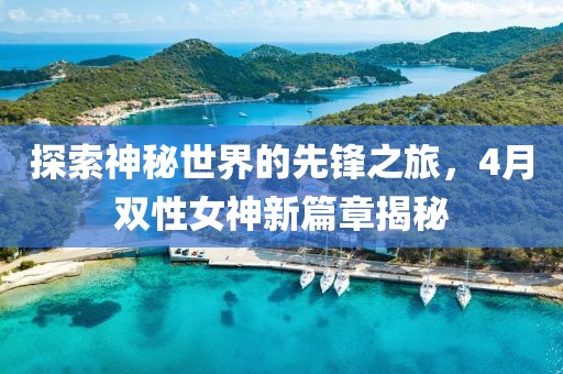 探索神秘世界的先鋒之旅，4月雙性女神新篇章揭秘