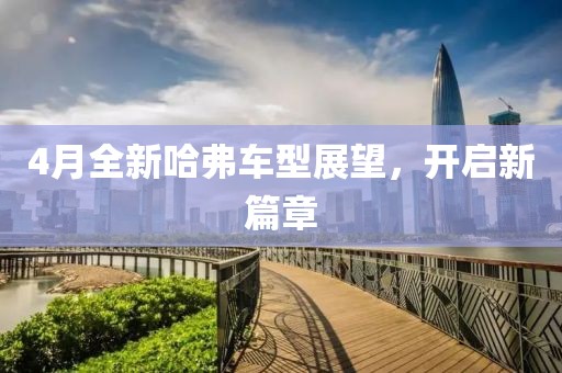 4月全新哈弗車型展望，開啟新篇章