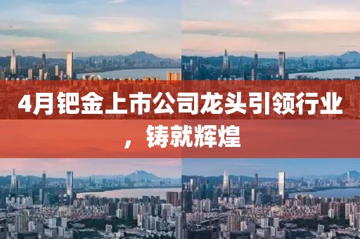 4月鈀金上市公司龍頭引領(lǐng)行業(yè)，鑄就輝煌
