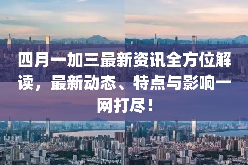 四月一加三最新資訊全方位解讀，最新動態(tài)、特點與影響一網打盡！