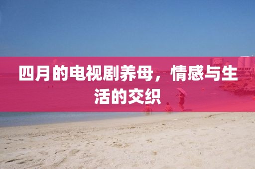四月的電視劇養(yǎng)母，情感與生活的交織