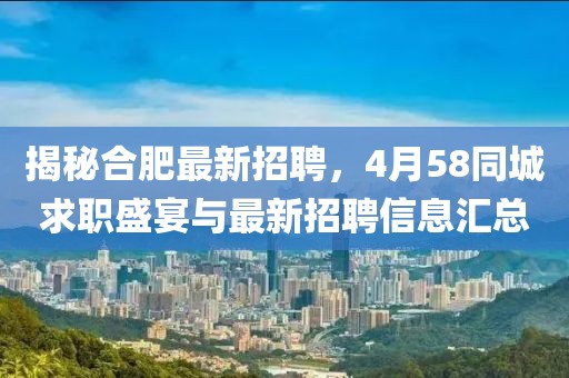 揭秘合肥最新招聘，4月58同城求職盛宴與最新招聘信息匯總