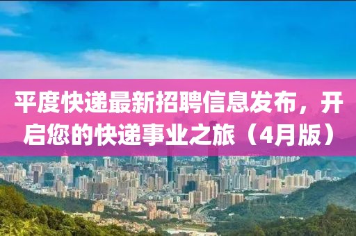 平度快遞最新招聘信息發(fā)布，開啟您的快遞事業(yè)之旅（4月版）