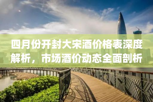四月份開封大宋酒價(jià)格表深度解析，市場酒價(jià)動(dòng)態(tài)全面剖析