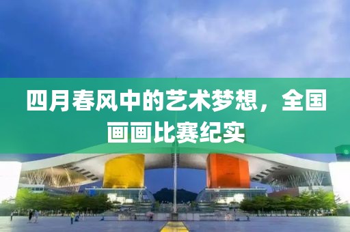 四月春風(fēng)中的藝術(shù)夢想，全國畫畫比賽紀(jì)實(shí)