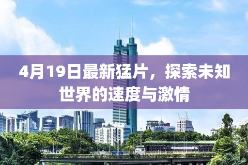 4月19日最新猛片，探索未知世界的速度與激情