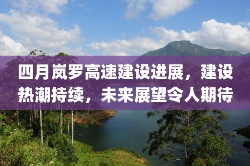 四月嵐羅高速建設(shè)進(jìn)展，建設(shè)熱潮持續(xù)，未來(lái)展望令人期待