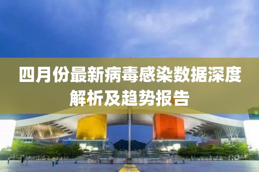 四月份最新病毒感染數(shù)據(jù)深度解析及趨勢(shì)報(bào)告