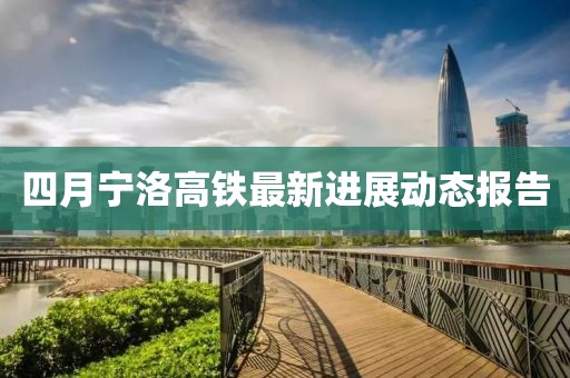四月寧洛高鐵最新進(jìn)展動(dòng)態(tài)報(bào)告