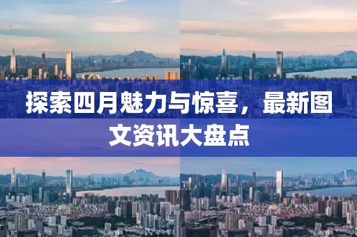 探索四月魅力與驚喜，最新圖文資訊大盤點(diǎn)
