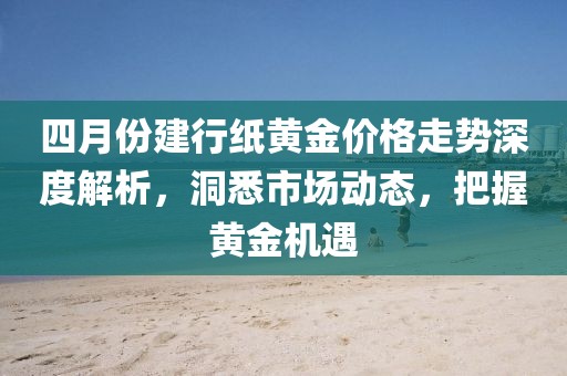 四月份建行紙黃金價格走勢深度解析，洞悉市場動態(tài)，把握黃金機(jī)遇