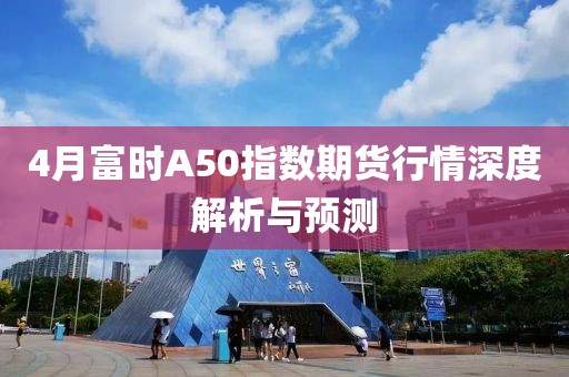 4月富時(shí)A50指數(shù)期貨行情深度解析與預(yù)測(cè)