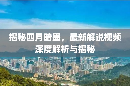 揭秘四月暗墨，最新解說視頻深度解析與揭秘